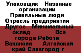 Упаковщик › Название организации ­ Правильные люди › Отрасль предприятия ­ Другое › Минимальный оклад ­ 25 000 - Все города Работа » Вакансии   . Алтайский край,Славгород г.